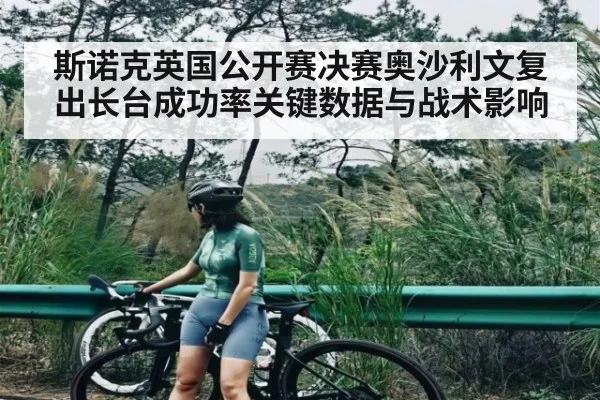 斯诺克英国公开赛决赛奥沙利文复出长台成功率关键数据与战术影响